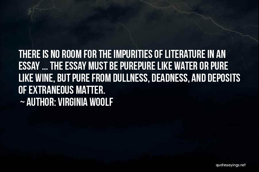 Virginia Woolf Quotes: There Is No Room For The Impurities Of Literature In An Essay ... The Essay Must Be Purepure Like Water
