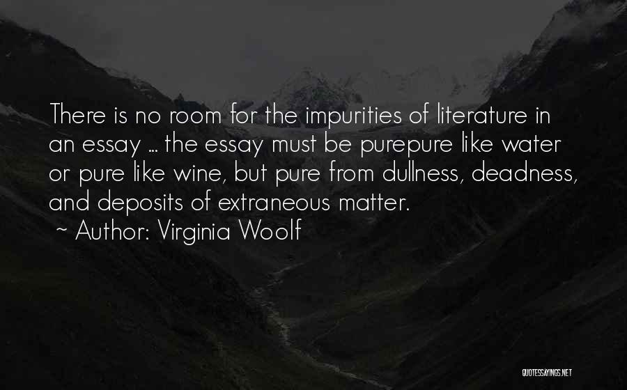 Virginia Woolf Quotes: There Is No Room For The Impurities Of Literature In An Essay ... The Essay Must Be Purepure Like Water