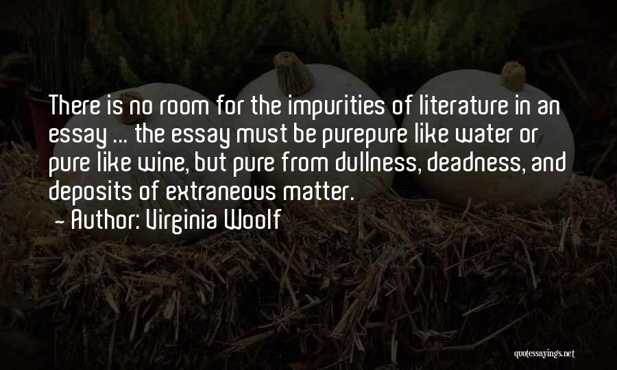 Virginia Woolf Quotes: There Is No Room For The Impurities Of Literature In An Essay ... The Essay Must Be Purepure Like Water