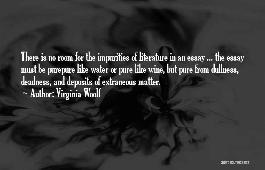 Virginia Woolf Quotes: There Is No Room For The Impurities Of Literature In An Essay ... The Essay Must Be Purepure Like Water