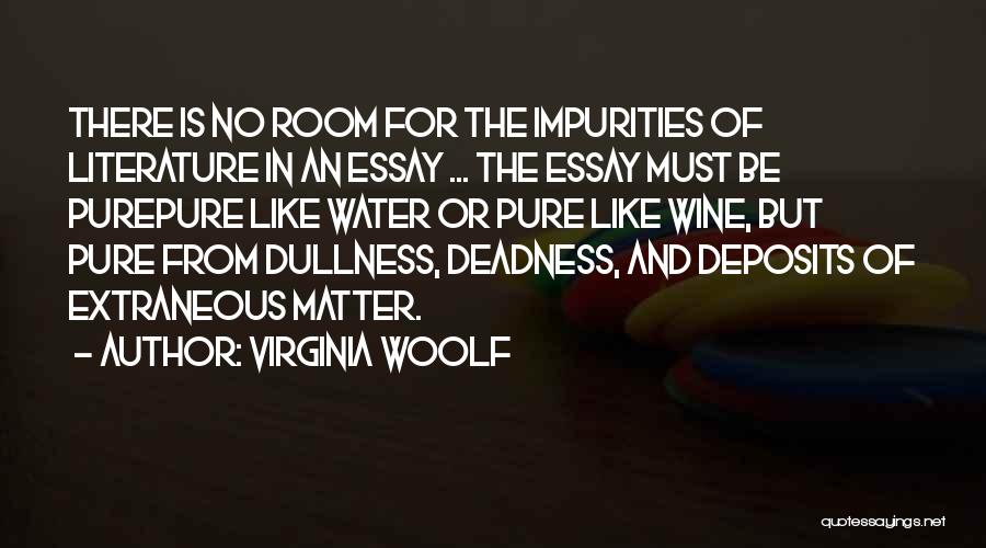 Virginia Woolf Quotes: There Is No Room For The Impurities Of Literature In An Essay ... The Essay Must Be Purepure Like Water