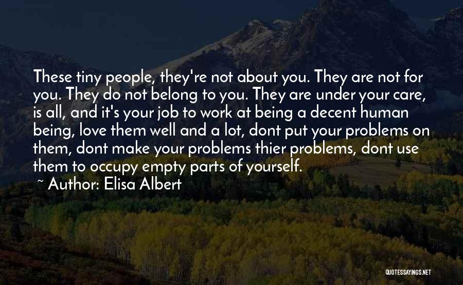 Elisa Albert Quotes: These Tiny People, They're Not About You. They Are Not For You. They Do Not Belong To You. They Are