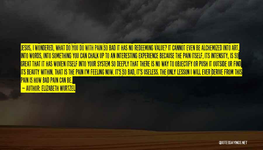 Elizabeth Wurtzel Quotes: Jesus, I Wondered, What Do You Do With Pain So Bad It Has No Redeeming Value? It Cannot Even Be