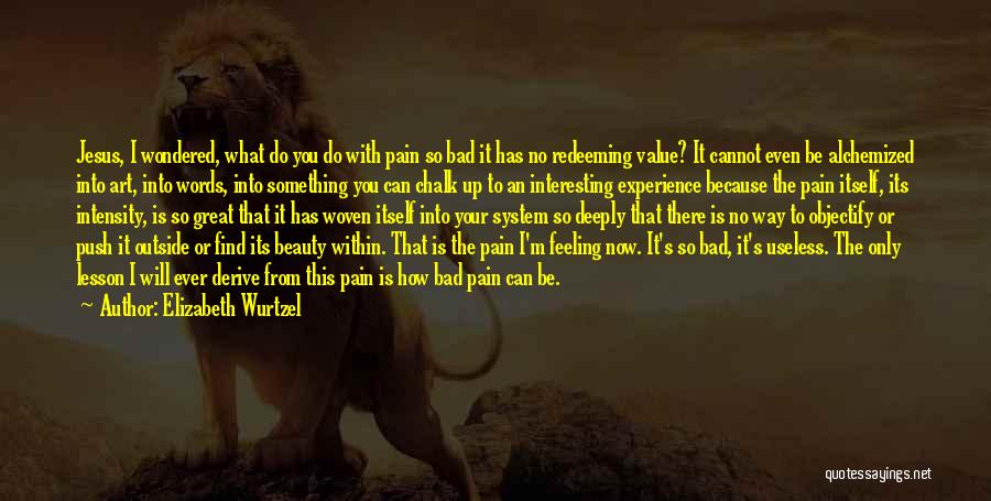 Elizabeth Wurtzel Quotes: Jesus, I Wondered, What Do You Do With Pain So Bad It Has No Redeeming Value? It Cannot Even Be