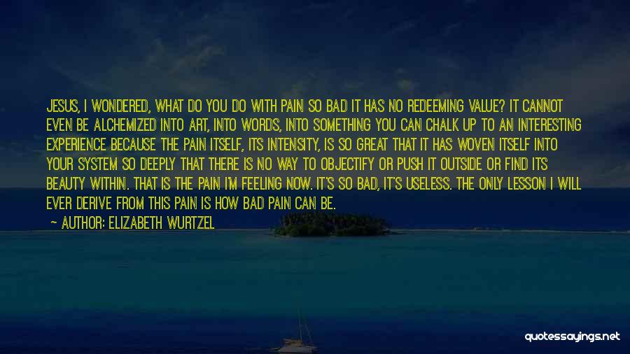 Elizabeth Wurtzel Quotes: Jesus, I Wondered, What Do You Do With Pain So Bad It Has No Redeeming Value? It Cannot Even Be