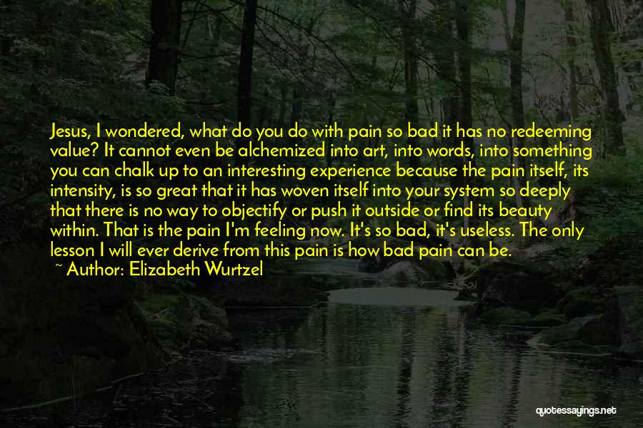 Elizabeth Wurtzel Quotes: Jesus, I Wondered, What Do You Do With Pain So Bad It Has No Redeeming Value? It Cannot Even Be