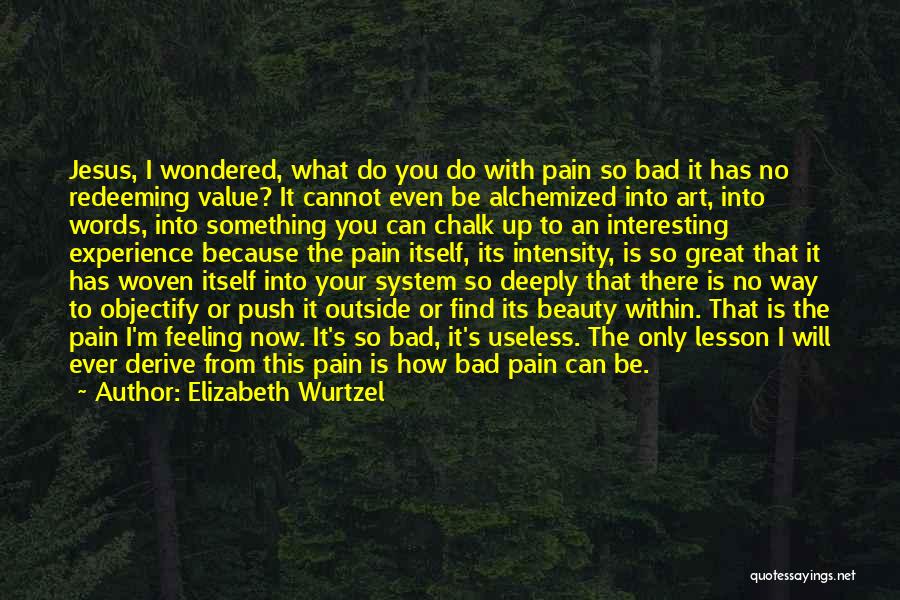 Elizabeth Wurtzel Quotes: Jesus, I Wondered, What Do You Do With Pain So Bad It Has No Redeeming Value? It Cannot Even Be
