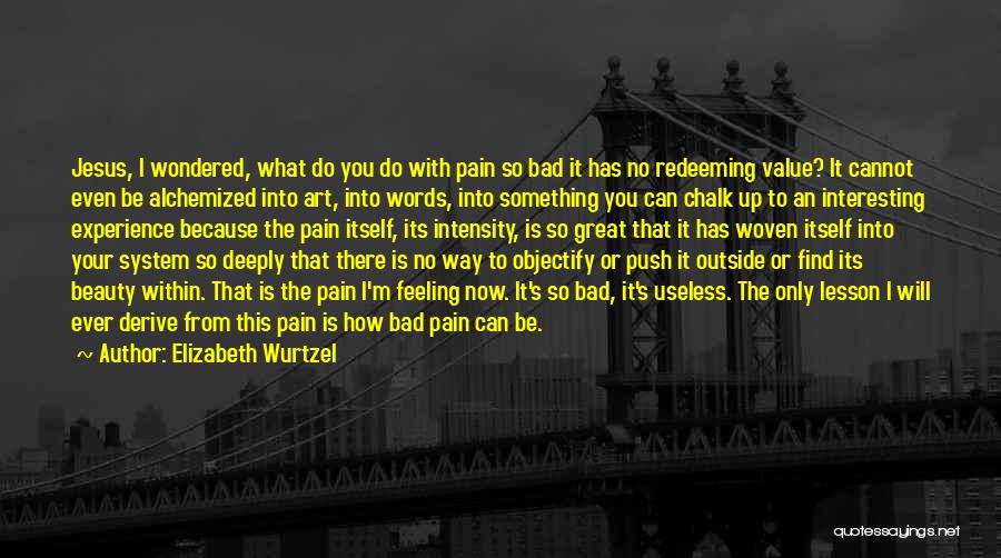 Elizabeth Wurtzel Quotes: Jesus, I Wondered, What Do You Do With Pain So Bad It Has No Redeeming Value? It Cannot Even Be