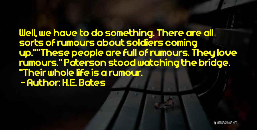 H.E. Bates Quotes: Well, We Have To Do Something. There Are All Sorts Of Rumours About Soldiers Coming Up.these People Are Full Of