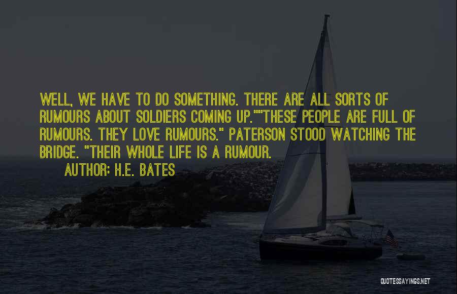 H.E. Bates Quotes: Well, We Have To Do Something. There Are All Sorts Of Rumours About Soldiers Coming Up.these People Are Full Of
