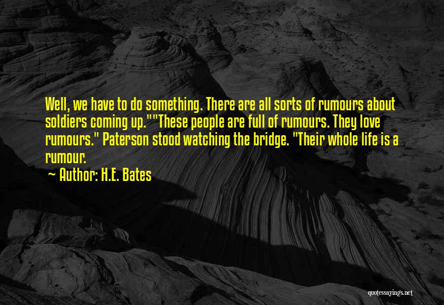 H.E. Bates Quotes: Well, We Have To Do Something. There Are All Sorts Of Rumours About Soldiers Coming Up.these People Are Full Of
