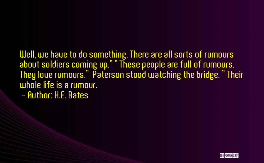 H.E. Bates Quotes: Well, We Have To Do Something. There Are All Sorts Of Rumours About Soldiers Coming Up.these People Are Full Of