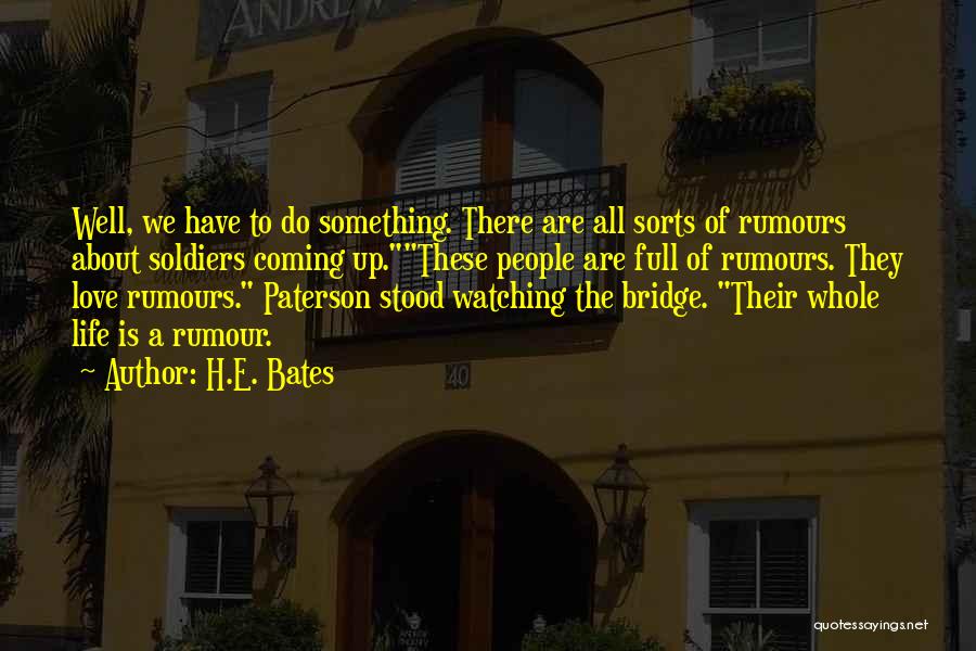 H.E. Bates Quotes: Well, We Have To Do Something. There Are All Sorts Of Rumours About Soldiers Coming Up.these People Are Full Of