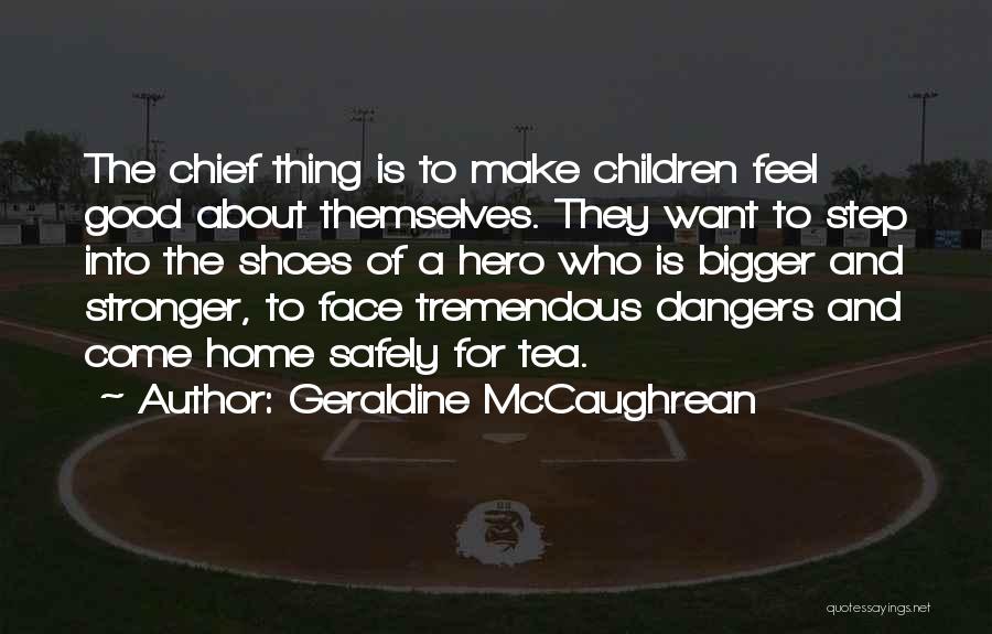 Geraldine McCaughrean Quotes: The Chief Thing Is To Make Children Feel Good About Themselves. They Want To Step Into The Shoes Of A