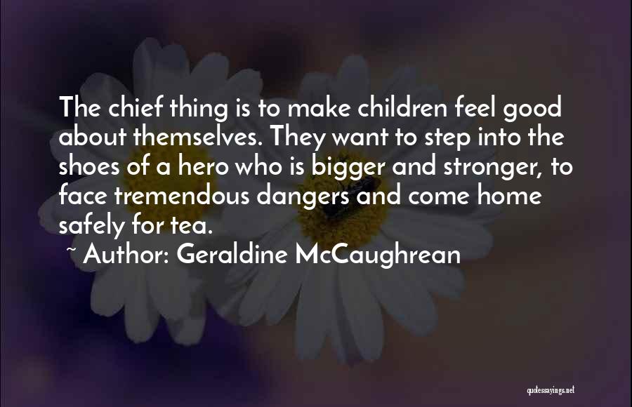 Geraldine McCaughrean Quotes: The Chief Thing Is To Make Children Feel Good About Themselves. They Want To Step Into The Shoes Of A