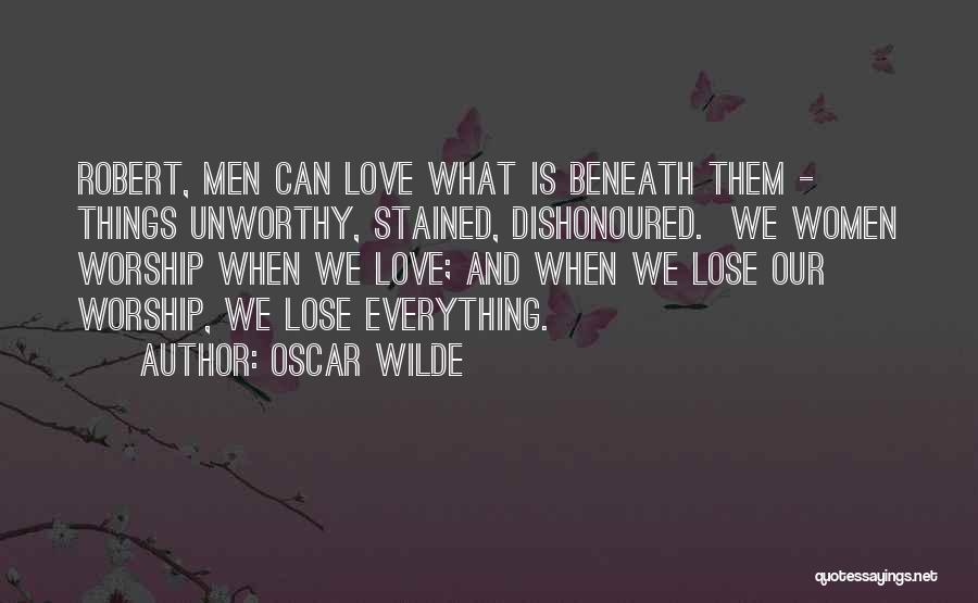 Oscar Wilde Quotes: Robert, Men Can Love What Is Beneath Them - Things Unworthy, Stained, Dishonoured. We Women Worship When We Love; And