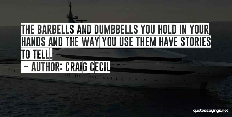 Craig Cecil Quotes: The Barbells And Dumbbells You Hold In Your Hands And The Way You Use Them Have Stories To Tell.