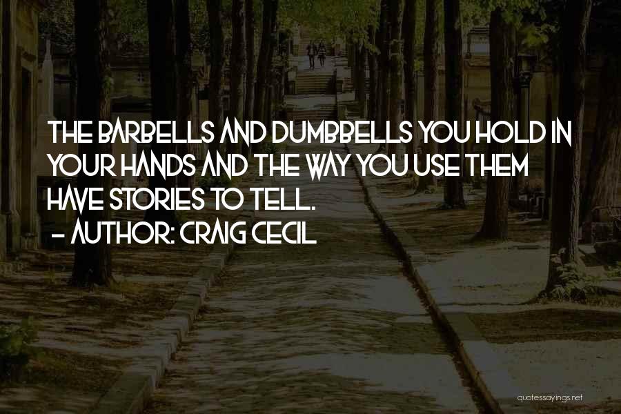 Craig Cecil Quotes: The Barbells And Dumbbells You Hold In Your Hands And The Way You Use Them Have Stories To Tell.