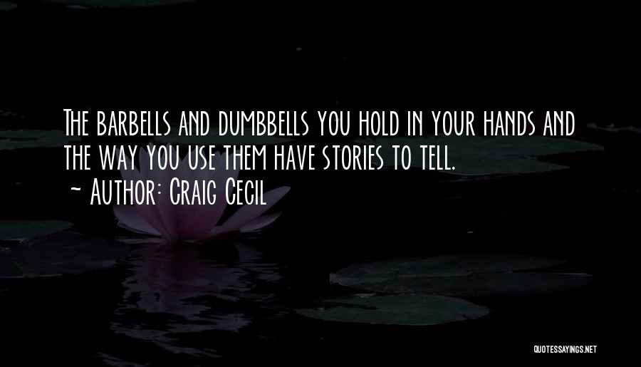 Craig Cecil Quotes: The Barbells And Dumbbells You Hold In Your Hands And The Way You Use Them Have Stories To Tell.