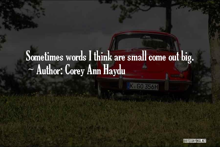 Corey Ann Haydu Quotes: Sometimes Words I Think Are Small Come Out Big.