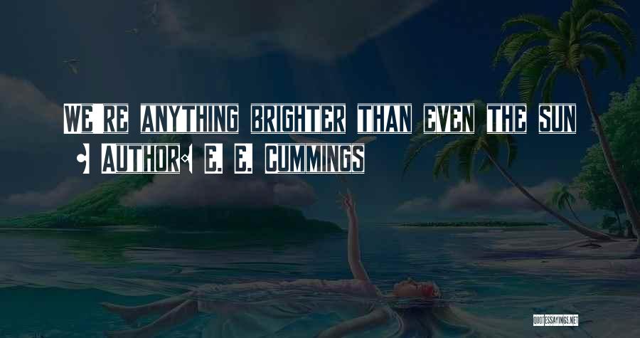 E. E. Cummings Quotes: We're Anything Brighter Than Even The Sun
