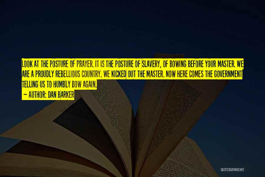 Dan Barker Quotes: Look At The Posture Of Prayer. It Is The Posture Of Slavery, Of Bowing Before Your Master. We Are A