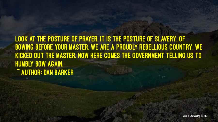 Dan Barker Quotes: Look At The Posture Of Prayer. It Is The Posture Of Slavery, Of Bowing Before Your Master. We Are A