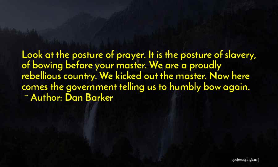 Dan Barker Quotes: Look At The Posture Of Prayer. It Is The Posture Of Slavery, Of Bowing Before Your Master. We Are A