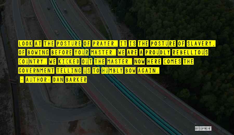 Dan Barker Quotes: Look At The Posture Of Prayer. It Is The Posture Of Slavery, Of Bowing Before Your Master. We Are A