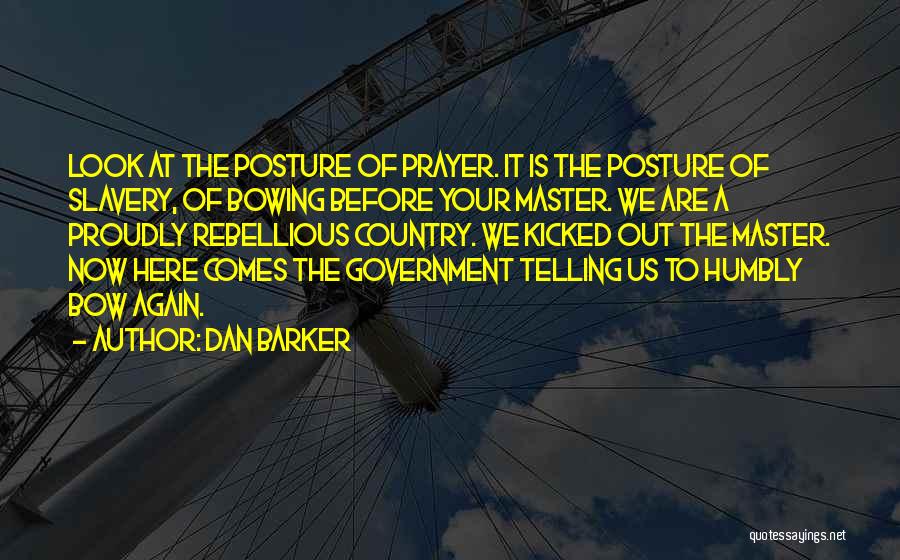 Dan Barker Quotes: Look At The Posture Of Prayer. It Is The Posture Of Slavery, Of Bowing Before Your Master. We Are A