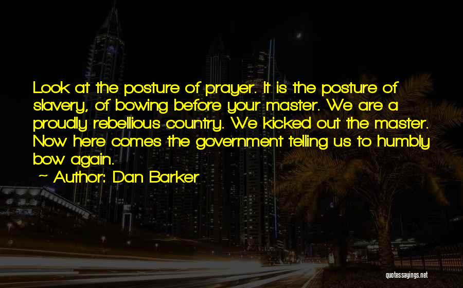 Dan Barker Quotes: Look At The Posture Of Prayer. It Is The Posture Of Slavery, Of Bowing Before Your Master. We Are A