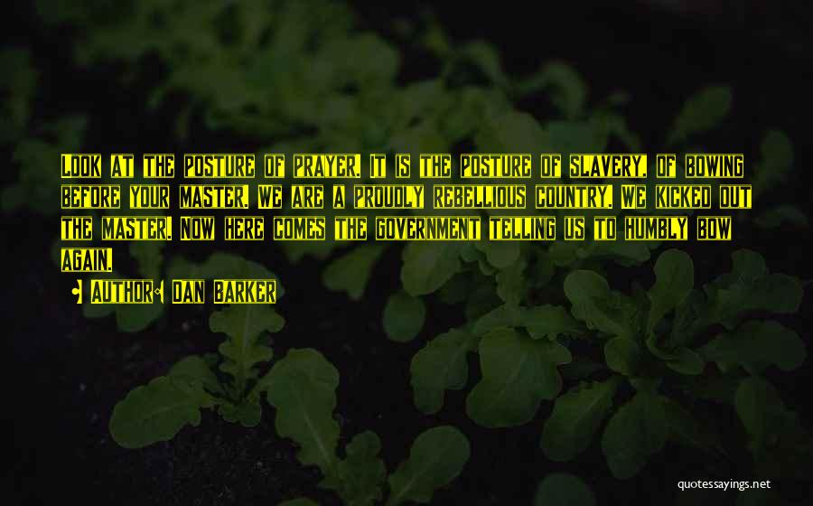 Dan Barker Quotes: Look At The Posture Of Prayer. It Is The Posture Of Slavery, Of Bowing Before Your Master. We Are A