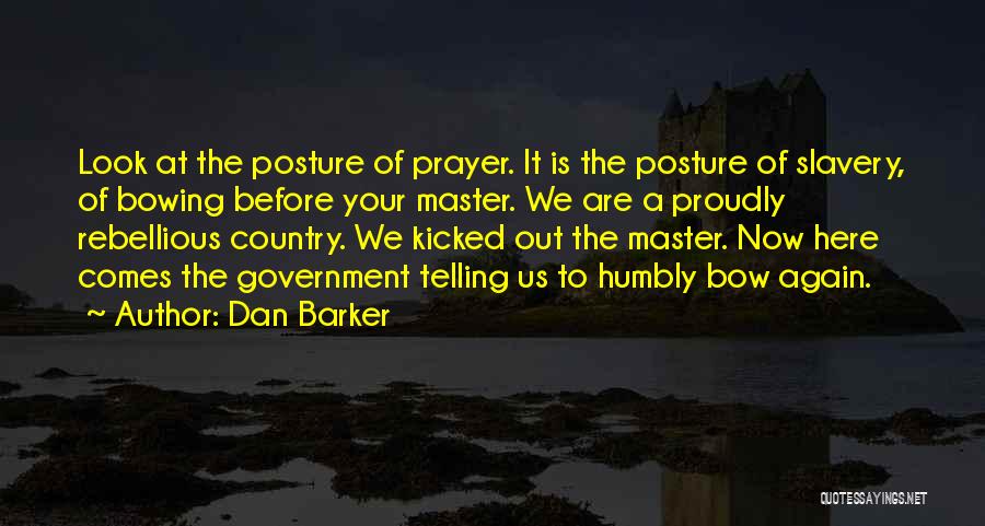 Dan Barker Quotes: Look At The Posture Of Prayer. It Is The Posture Of Slavery, Of Bowing Before Your Master. We Are A