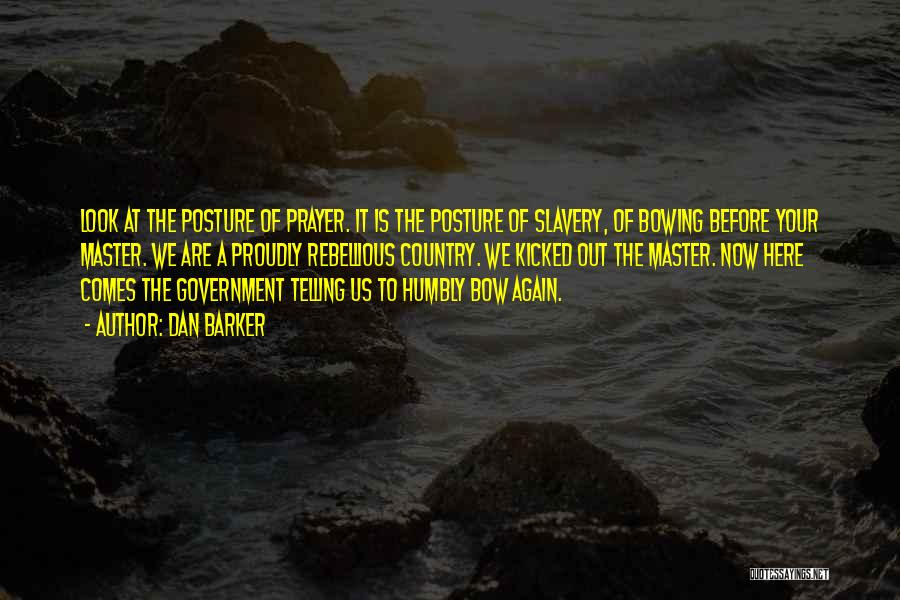 Dan Barker Quotes: Look At The Posture Of Prayer. It Is The Posture Of Slavery, Of Bowing Before Your Master. We Are A