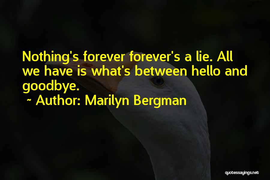 Marilyn Bergman Quotes: Nothing's Forever Forever's A Lie. All We Have Is What's Between Hello And Goodbye.