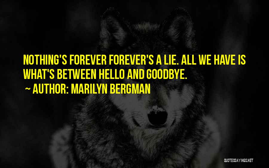 Marilyn Bergman Quotes: Nothing's Forever Forever's A Lie. All We Have Is What's Between Hello And Goodbye.