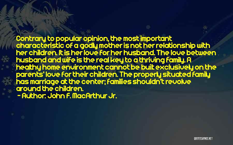 John F. MacArthur Jr. Quotes: Contrary To Popular Opinion, The Most Important Characteristic Of A Godly Mother Is Not Her Relationship With Her Children. It