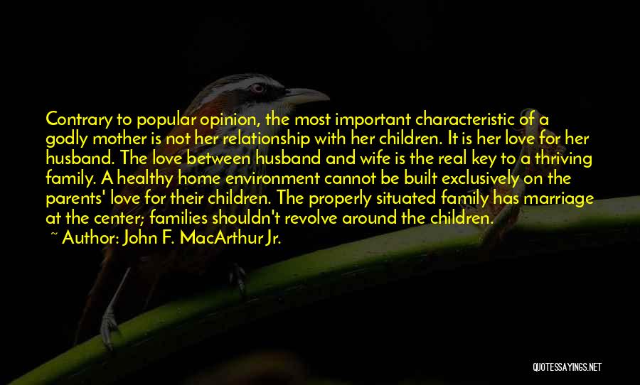 John F. MacArthur Jr. Quotes: Contrary To Popular Opinion, The Most Important Characteristic Of A Godly Mother Is Not Her Relationship With Her Children. It