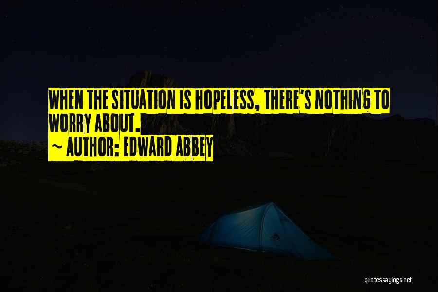 Edward Abbey Quotes: When The Situation Is Hopeless, There's Nothing To Worry About.