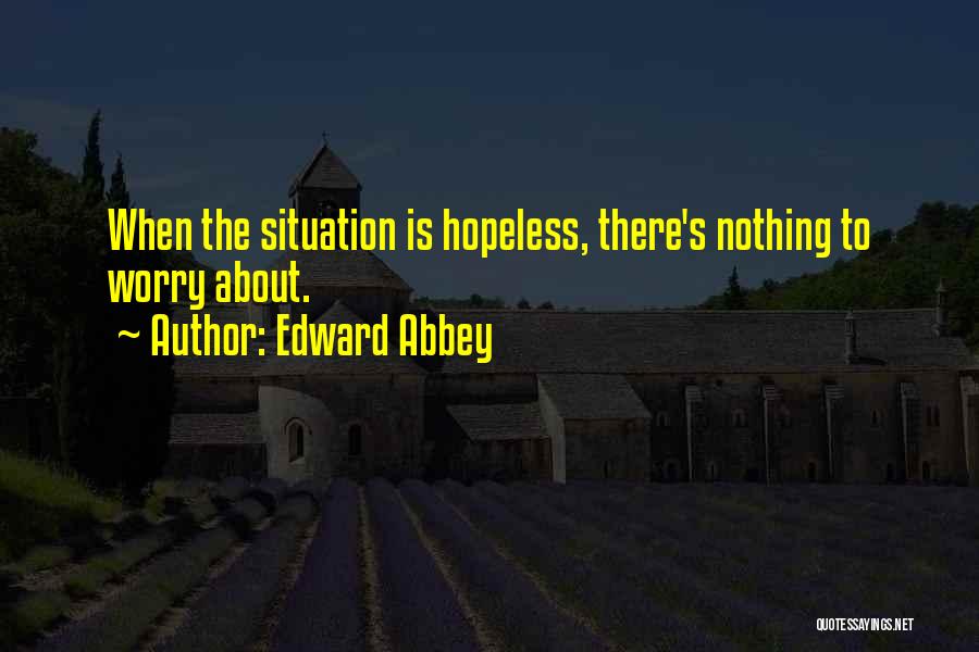 Edward Abbey Quotes: When The Situation Is Hopeless, There's Nothing To Worry About.