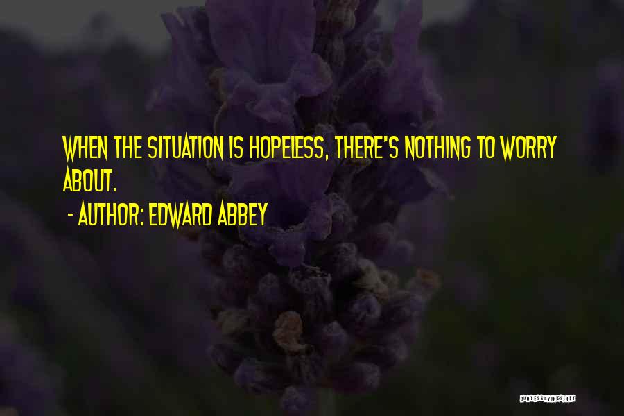 Edward Abbey Quotes: When The Situation Is Hopeless, There's Nothing To Worry About.