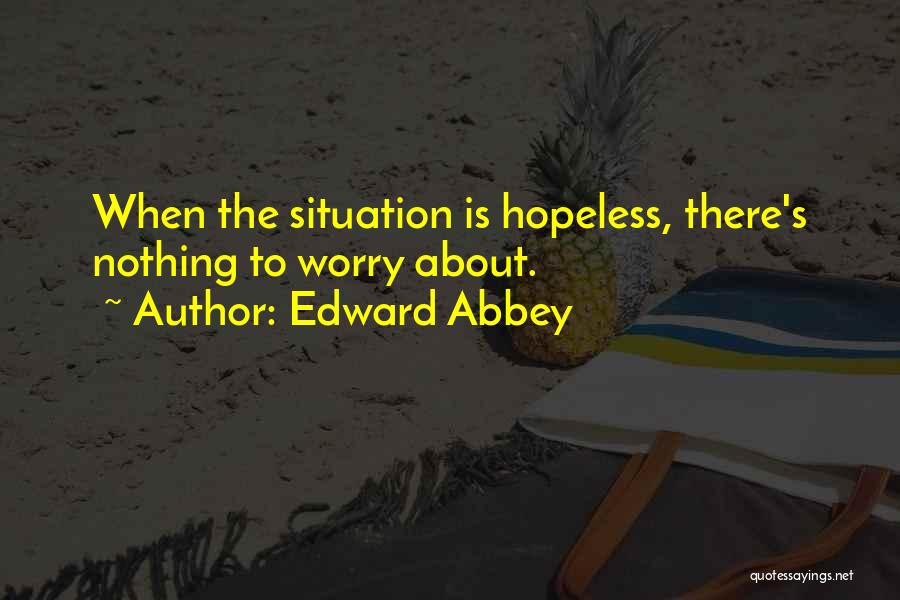 Edward Abbey Quotes: When The Situation Is Hopeless, There's Nothing To Worry About.