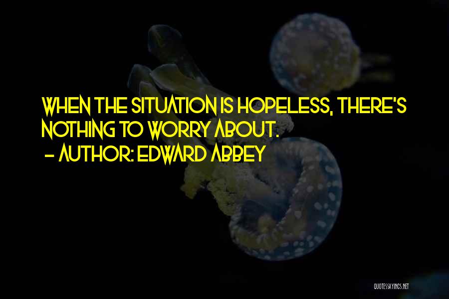 Edward Abbey Quotes: When The Situation Is Hopeless, There's Nothing To Worry About.