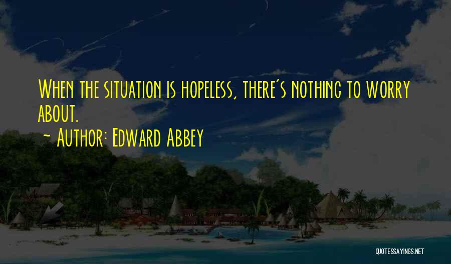 Edward Abbey Quotes: When The Situation Is Hopeless, There's Nothing To Worry About.
