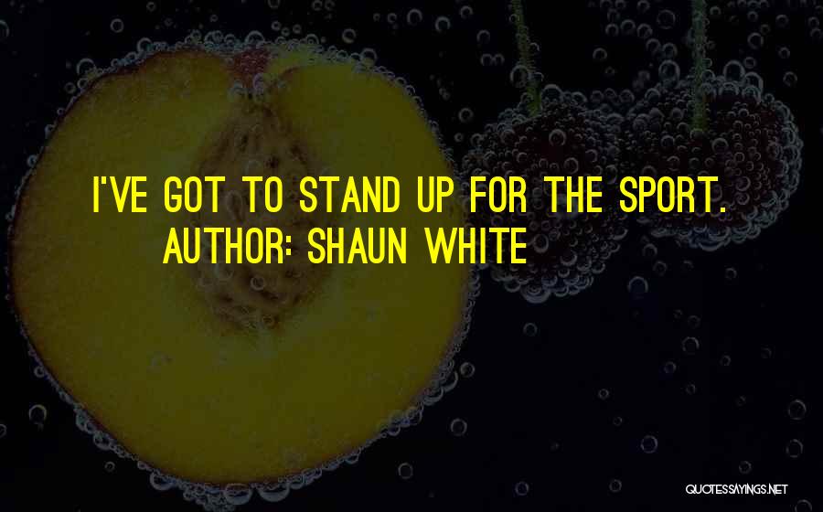 Shaun White Quotes: I've Got To Stand Up For The Sport.