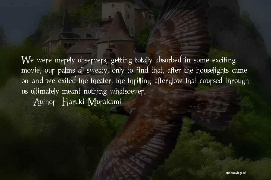 Haruki Murakami Quotes: We Were Merely Observers, Getting Totally Absorbed In Some Exciting Movie, Our Palms All Sweaty, Only To Find That, After