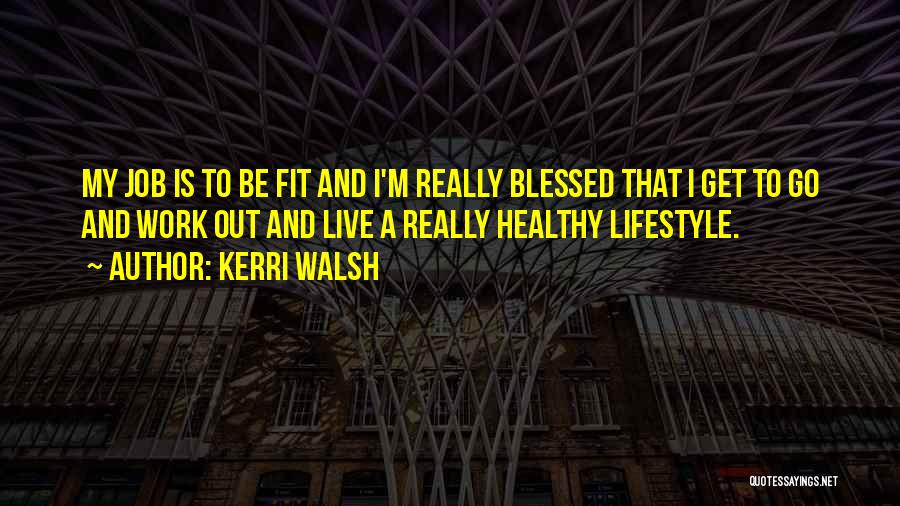 Kerri Walsh Quotes: My Job Is To Be Fit And I'm Really Blessed That I Get To Go And Work Out And Live