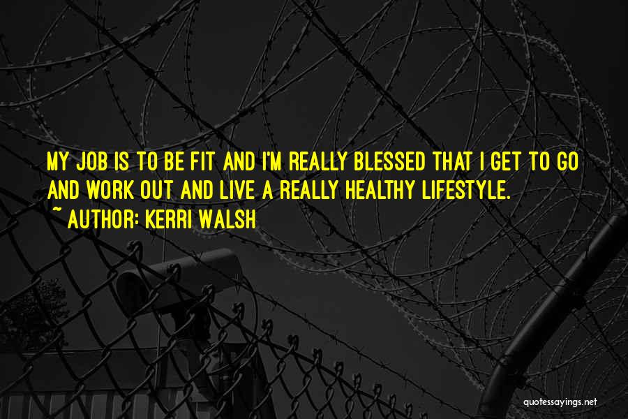 Kerri Walsh Quotes: My Job Is To Be Fit And I'm Really Blessed That I Get To Go And Work Out And Live