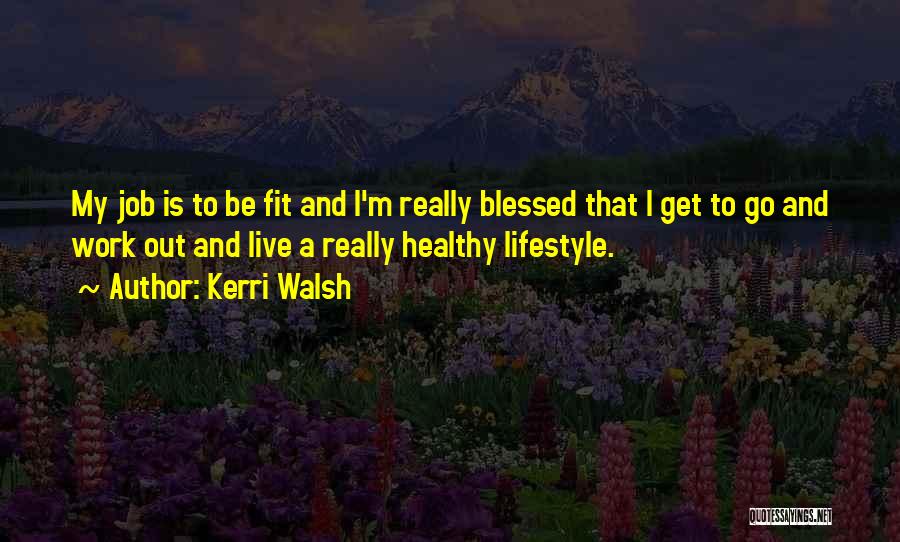 Kerri Walsh Quotes: My Job Is To Be Fit And I'm Really Blessed That I Get To Go And Work Out And Live