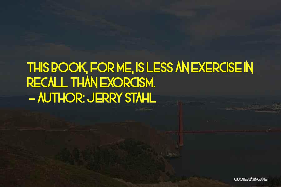 Jerry Stahl Quotes: This Book, For Me, Is Less An Exercise In Recall Than Exorcism.